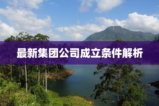 最新集团公司成立条件解析