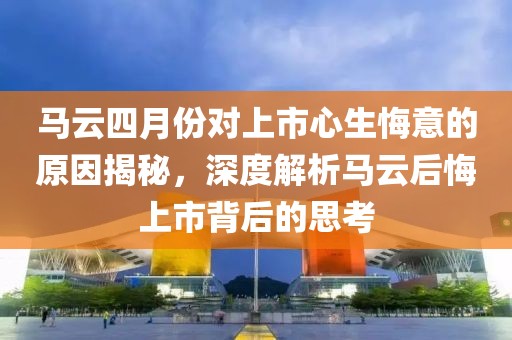 马云四月份对上市心生悔意的原因揭秘，深度解析马云后悔上市背后的思考