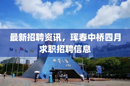 最新招聘资讯，珲春中桥四月求职招聘信息