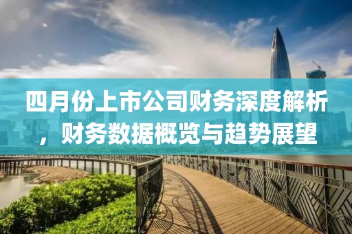 四月份上市公司财务深度解析，财务数据概览与趋势展望