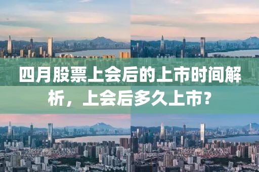 四月股票上会后的上市时间解析，上会后多久上市？