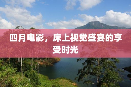 四月电影，床上视觉盛宴的享受时光