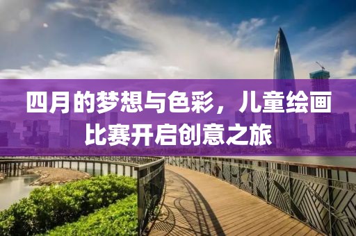四月的梦想与色彩，儿童绘画比赛开启创意之旅