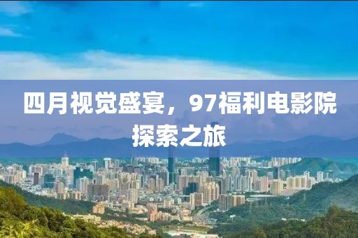 四月视觉盛宴，97福利电影院探索之旅