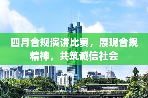 四月合规演讲比赛，展现合规精神，共筑诚信社会