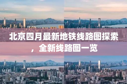 北京四月最新地铁线路图探索，全新线路图一览