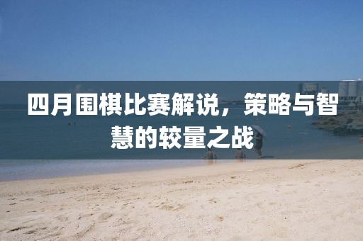 四月围棋比赛解说，策略与智慧的较量之战