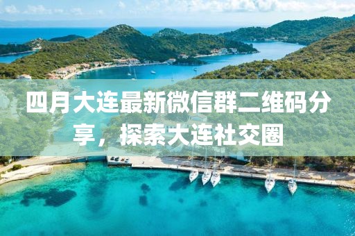 四月大连最新微信群二维码分享，探索大连社交圈
