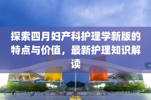 探索四月妇产科护理学新版的特点与价值，最新护理知识解读