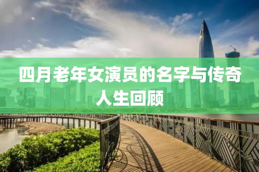 四月老年女演员的名字与传奇人生回顾