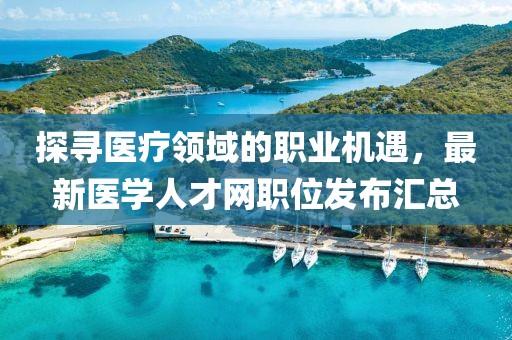 探寻医疗领域的职业机遇，最新医学人才网职位发布汇总
