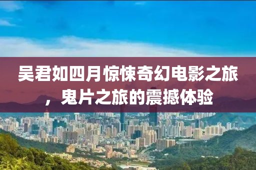 吴君如四月惊悚奇幻电影之旅，鬼片之旅的震撼体验