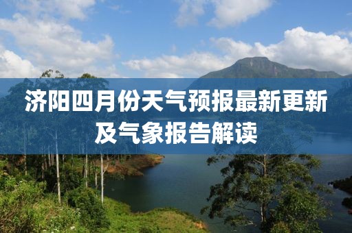 济阳四月份天气预报最新更新及气象报告解读