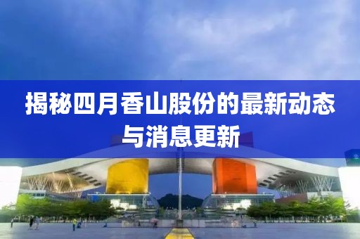 揭秘四月香山股份的最新动态与消息更新