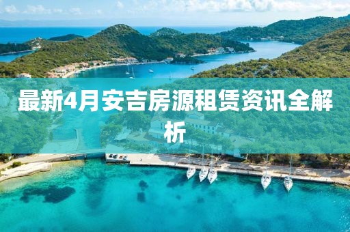最新4月安吉房源租赁资讯全解析