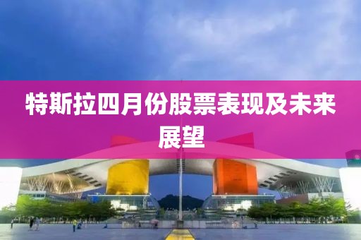 特斯拉四月份股票表现及未来展望