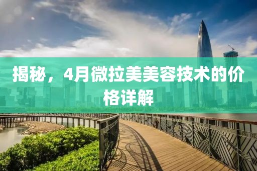 揭秘，4月微拉美美容技术的价格详解
