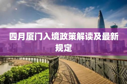 四月厦门入境政策解读及最新规定