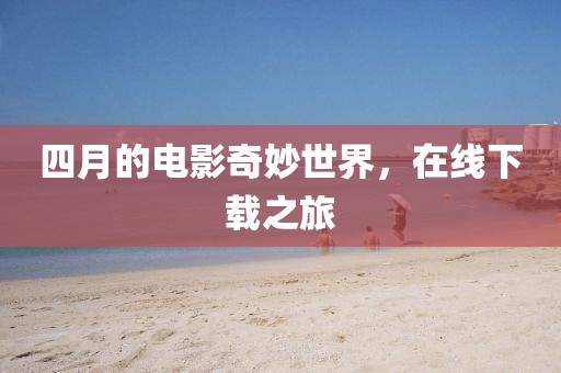 四月的电影奇妙世界，在线下载之旅