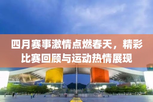 四月赛事激情点燃春天，精彩比赛回顾与运动热情展现