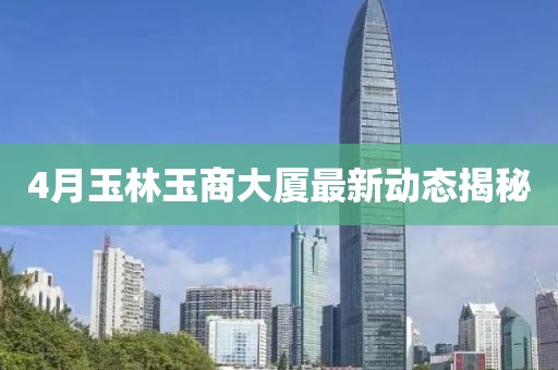 4月玉林玉商大厦最新动态揭秘