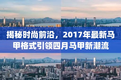 揭秘时尚前沿，2017年最新马甲格式引领四月马甲新潮流