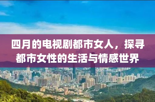 四月的电视剧都市女人，探寻都市女性的生活与情感世界