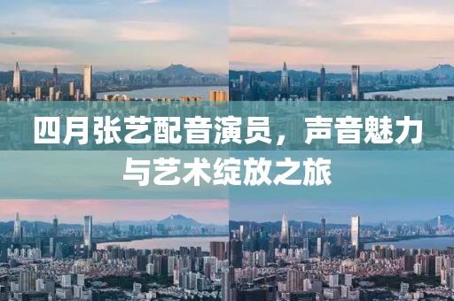 四月张艺配音演员，声音魅力与艺术绽放之旅
