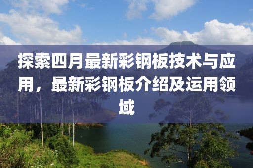 探索四月最新彩钢板技术与应用，最新彩钢板介绍及运用领域