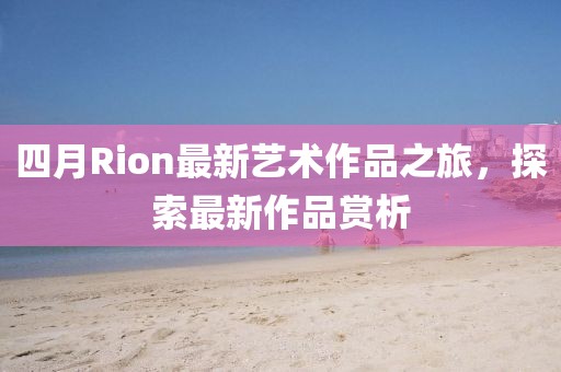 四月Rion最新艺术作品之旅，探索最新作品赏析