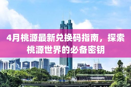 4月桃源最新兑换码指南，探索桃源世界的必备密钥