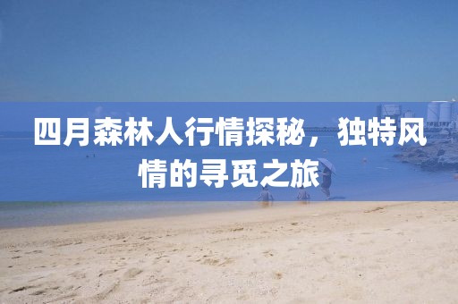 四月森林人行情探秘，独特风情的寻觅之旅