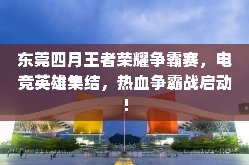 东莞四月王者荣耀争霸赛，电竞英雄集结，热血争霸战启动！