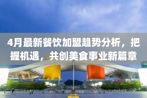 4月最新餐饮加盟趋势分析，把握机遇，共创美食事业新篇章