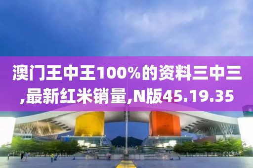 澳门王中王100%的资料三中三,最新红米销量,N版45.19.35