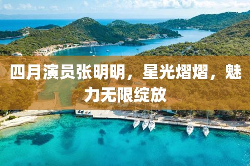 四月演员张明明，星光熠熠，魅力无限绽放
