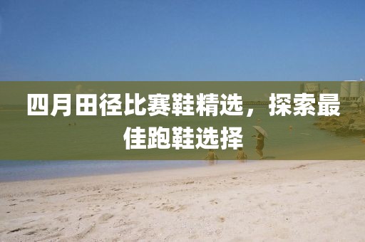 四月田径比赛鞋精选，探索最佳跑鞋选择