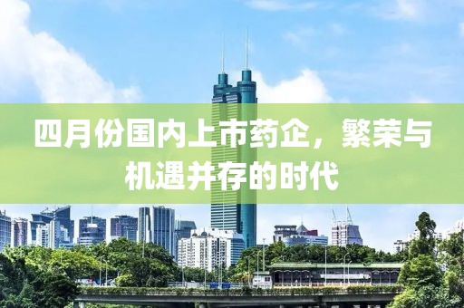 四月份国内上市药企，繁荣与机遇并存的时代