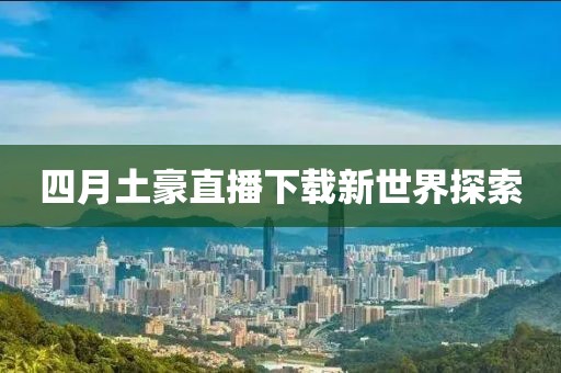 四月土豪直播下载新世界探索
