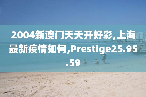 2004新澳门天天开好彩,上海最新疫情如何,Prestige25.95.59