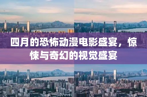 四月的恐怖动漫电影盛宴，惊悚与奇幻的视觉盛宴