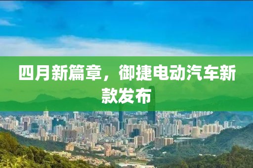 四月新篇章，御捷电动汽车新款发布