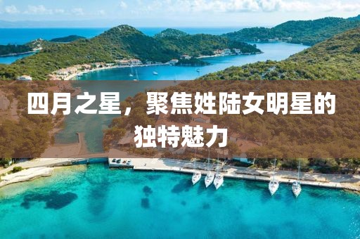 四月之星，聚焦姓陆女明星的独特魅力