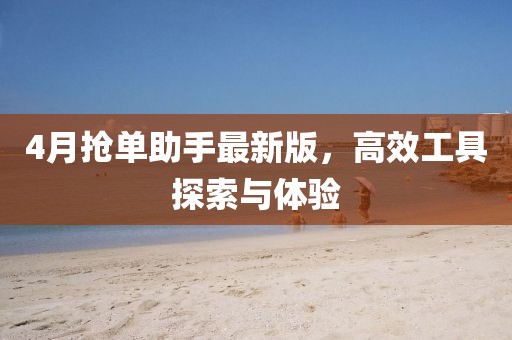 4月抢单助手最新版，高效工具探索与体验