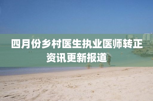 四月份乡村医生执业医师转正资讯更新报道