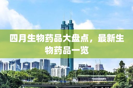四月生物药品大盘点，最新生物药品一览