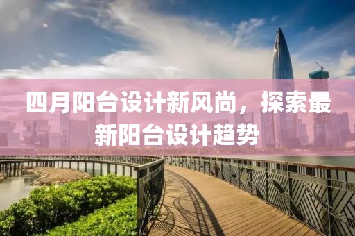 四月阳台设计新风尚，探索最新阳台设计趋势