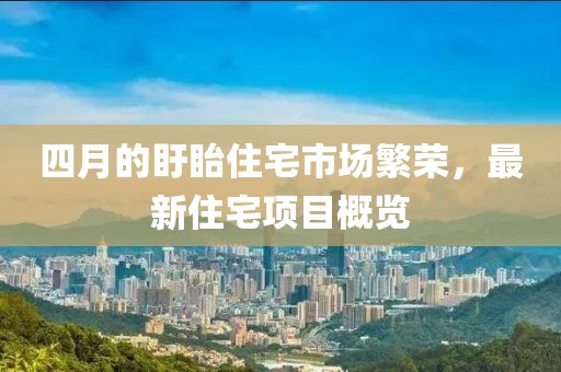 四月的盱眙住宅市场繁荣，最新住宅项目概览