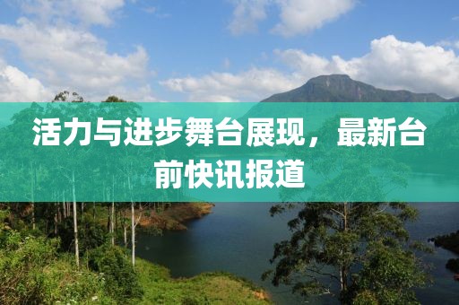 活力与进步舞台展现，最新台前快讯报道