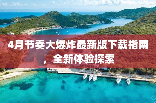 4月节奏大爆炸最新版下载指南，全新体验探索